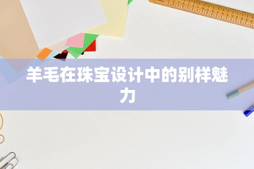 羊毛在珠宝设计中的别样魅力
