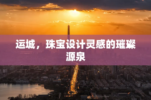 运城，珠宝设计灵感的璀璨源泉