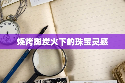 烧烤摊炭火下的珠宝灵感