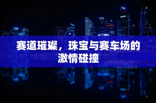 赛道璀璨，珠宝与赛车场的激情碰撞