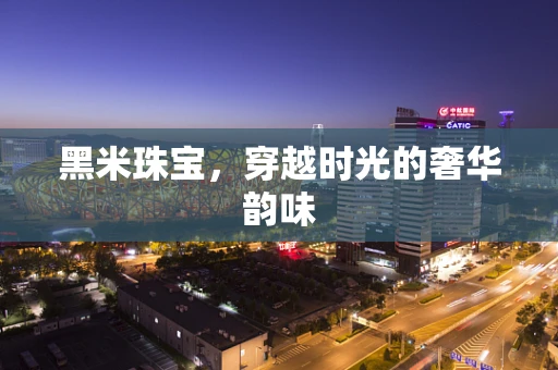 黑米珠宝，穿越时光的奢华韵味