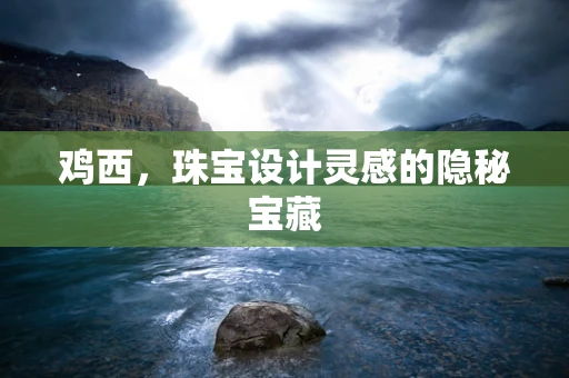鸡西，珠宝设计灵感的隐秘宝藏