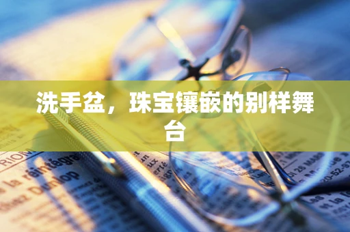 洗手盆，珠宝镶嵌的别样舞台