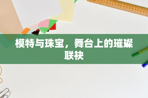 模特与珠宝，舞台上的璀璨联袂