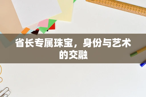 省长专属珠宝，身份与艺术的交融
