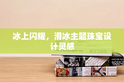 冰上闪耀，滑冰主题珠宝设计灵感