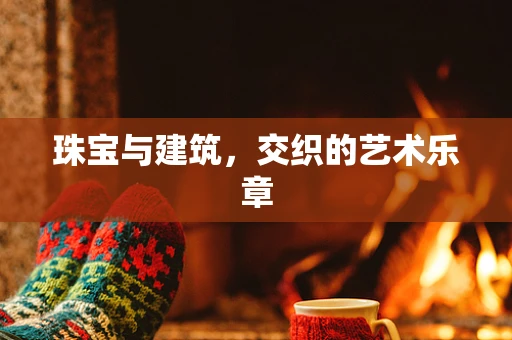 珠宝与建筑，交织的艺术乐章