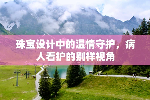 珠宝设计中的温情守护，病人看护的别样视角