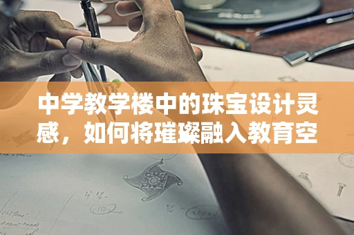 中学教学楼中的珠宝设计灵感，如何将璀璨融入教育空间？