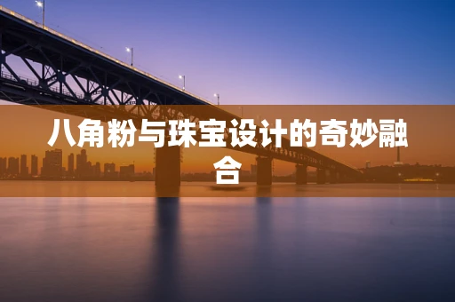 八角粉与珠宝设计的奇妙融合