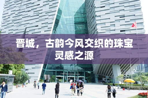 晋城，古韵今风交织的珠宝灵感之源