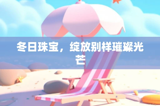 冬日珠宝，绽放别样璀璨光芒