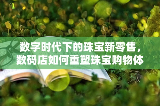 数字时代下的珠宝新零售，数码店如何重塑珠宝购物体验？