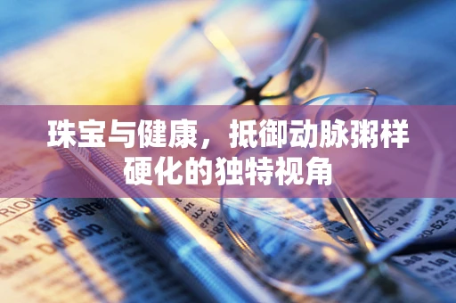 珠宝与健康，抵御动脉粥样硬化的独特视角