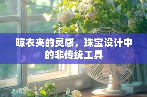 晾衣夹的灵感，珠宝设计中的非传统工具
