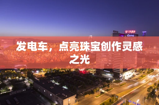 发电车，点亮珠宝创作灵感之光