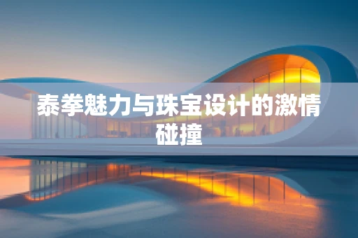 泰拳魅力与珠宝设计的激情碰撞