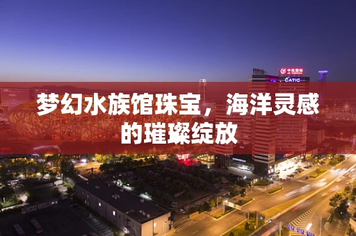 梦幻水族馆珠宝，海洋灵感的璀璨绽放