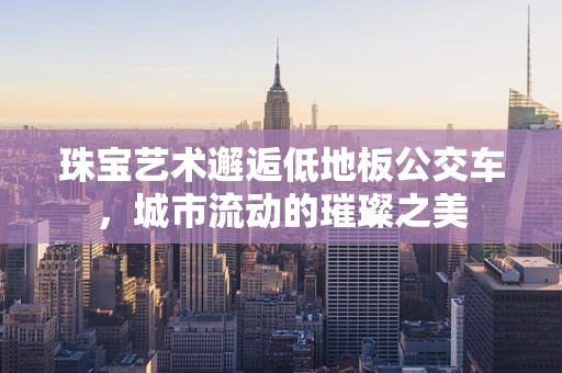 珠宝艺术邂逅低地板公交车，城市流动的璀璨之美