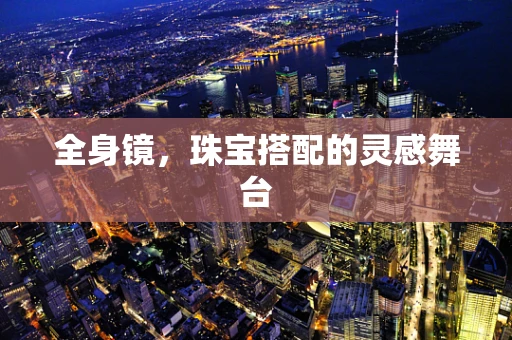 全身镜，珠宝搭配的灵感舞台