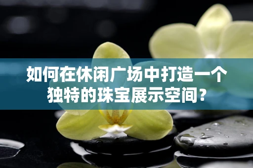 如何在休闲广场中打造一个独特的珠宝展示空间？
