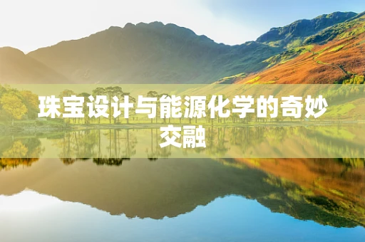 珠宝设计与能源化学的奇妙交融