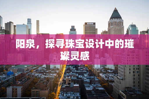 阳泉，探寻珠宝设计中的璀璨灵感
