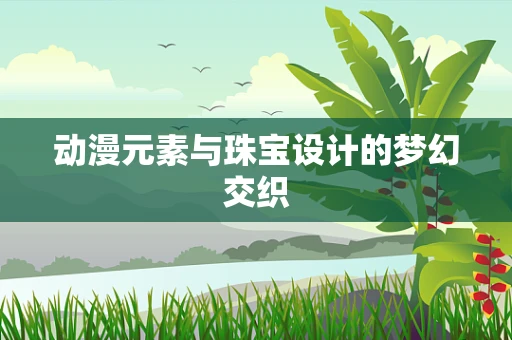动漫元素与珠宝设计的梦幻交织