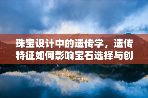 珠宝设计中的遗传学，遗传特征如何影响宝石选择与创作？
