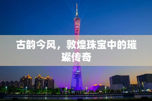 古韵今风，敦煌珠宝中的璀璨传奇