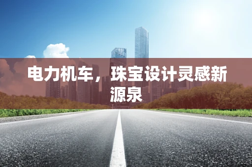 电力机车，珠宝设计灵感新源泉