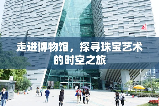 走进博物馆，探寻珠宝艺术的时空之旅