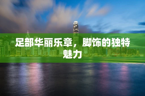 足部华丽乐章，脚饰的独特魅力