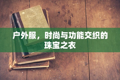 户外服，时尚与功能交织的珠宝之衣