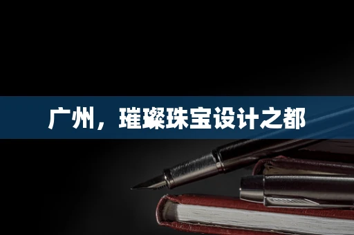 广州，璀璨珠宝设计之都