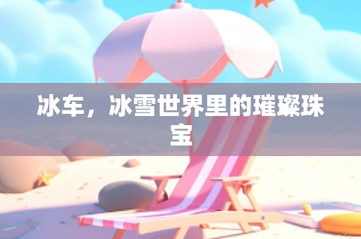 冰车，冰雪世界里的璀璨珠宝