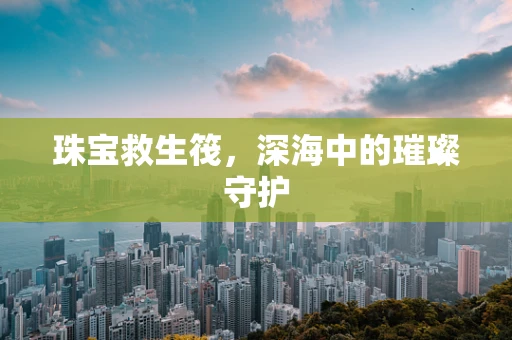 珠宝救生筏，深海中的璀璨守护
