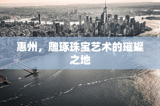 惠州，雕琢珠宝艺术的璀璨之地