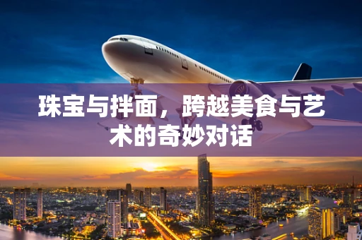 珠宝与拌面，跨越美食与艺术的奇妙对话
