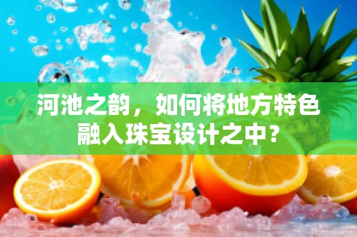 河池之韵，如何将地方特色融入珠宝设计之中？