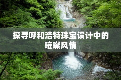 探寻呼和浩特珠宝设计中的璀璨风情