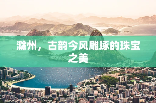 滁州，古韵今风雕琢的珠宝之美