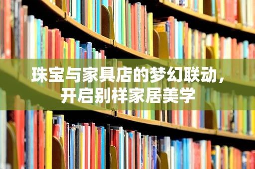 珠宝与家具店的梦幻联动，开启别样家居美学