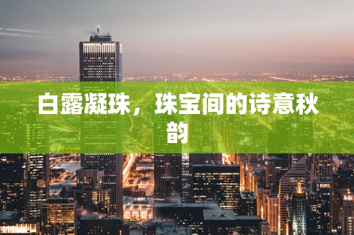 白露凝珠，珠宝间的诗意秋韵