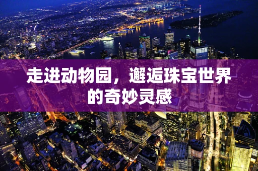 走进动物园，邂逅珠宝世界的奇妙灵感