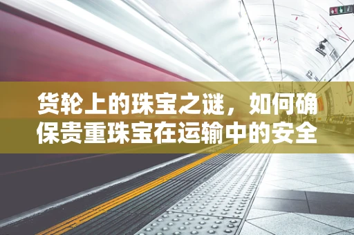 货轮上的珠宝之谜，如何确保贵重珠宝在运输中的安全？