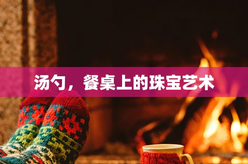 汤勺，餐桌上的珠宝艺术