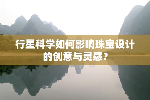 行星科学如何影响珠宝设计的创意与灵感？