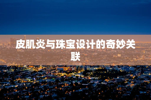 皮肌炎与珠宝设计的奇妙关联