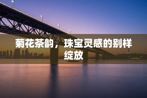 菊花茶韵，珠宝灵感的别样绽放